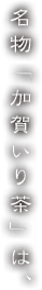 名物「加賀いり茶」は、